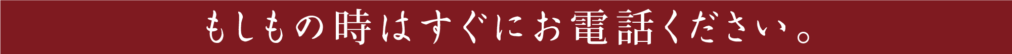 もしもの時はすぐにお電話ください。 もしもの時はすぐにお電話ください。