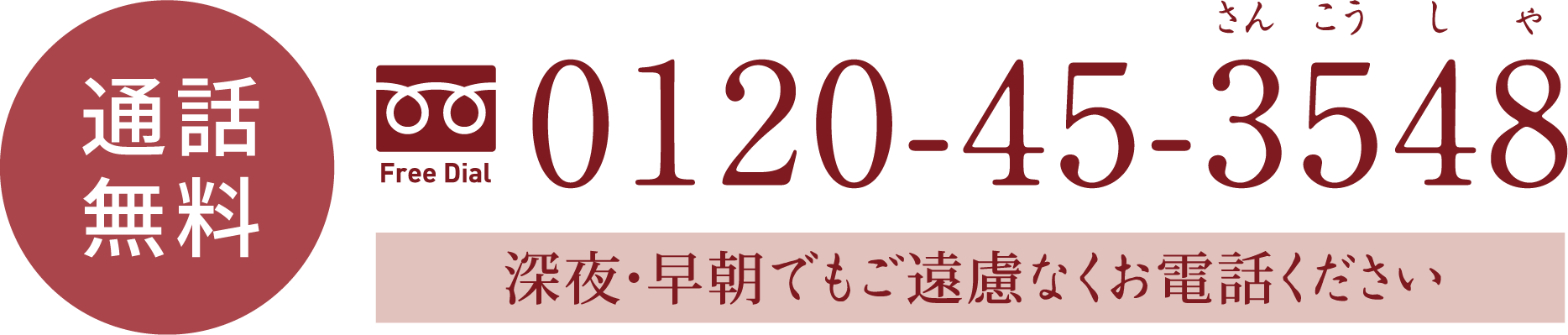 【通話無料】0120-45-3548(深夜・早朝でもご遠慮なくお電話ください) 【通話無料】0120-45-3548(深夜・早朝でもご遠慮なくお電話ください)